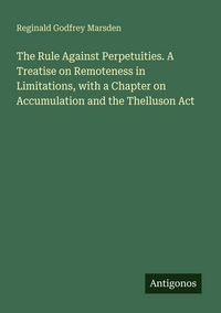 Produktbild: The Rule Against Perpetuities. A Treatise on Remoteness in Limitations, with a Chapter on Accumulation and the Thelluson Act