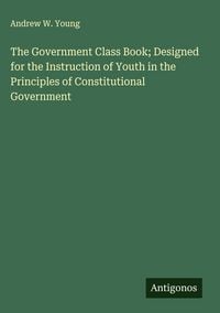 Produktbild: The Government Class Book; Designed for the Instruction of Youth in the Principles of Constitutional Government