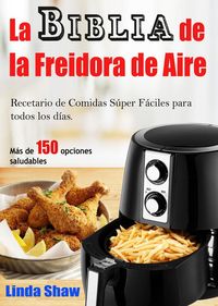 Produktbild: La Biblia de la Freidora de Aire: Recetario de Comidas S&uacute;per F&aacute;ciles para todos los d&iacute;as.