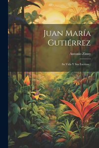 Produktbild: Juan Mar&iacute;a Guti&eacute;rrez: Su Vida Y Sus Escritos...