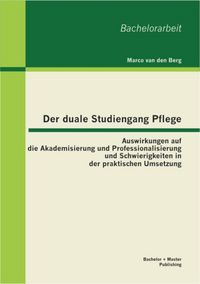 Produktbild: Der duale Studiengang Pflege: Auswirkungen auf die Akademisierung und Professionalisierung und Schwierigkeiten in der praktischen Umsetzung