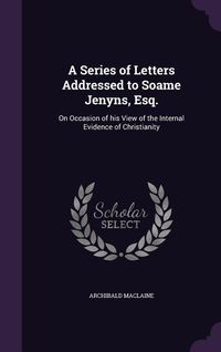 Produktbild: A Series of Letters Addressed to Soame Jenyns, Esq.: On Occasion of his View of the Internal Evidence of Christianity