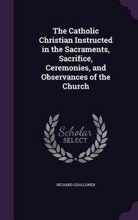 Produktbild: The Catholic Christian Instructed in the Sacraments, Sacrifice, Ceremonies, and Observances of the Church