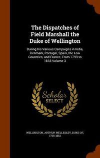 Produktbild: The Dispatches of Field Marshall the Duke of Wellington: During his Various Campaigns in India, Denmark, Portugal, Spain, the Low Countries, and Franc