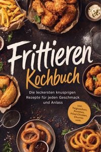 Produktbild: Frittieren Kochbuch: Die leckersten knusprigen Rezepte f&uuml;r jeden Geschmack und Anlass - inkl. Teigtaschen, Pommes, Fried Chicken, Churros uvm.