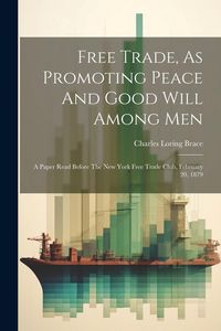 Produktbild: Free Trade, As Promoting Peace And Good Will Among Men: A Paper Read Before The New York Free Trade Club, February 20, 1879