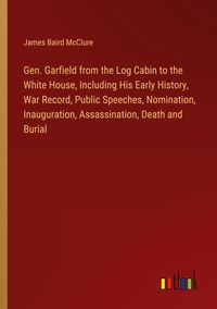 Produktbild: Gen. Garfield from the Log Cabin to the White House, Including His Early History, War Record, Public Speeches, Nomination, Inauguration, Assassination