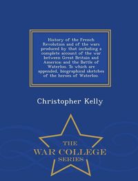 Produktbild: History of the French Revolution and of the wars produced by that including a complete account of the war between Great Britain and America; and the Battle of Waterloo. To which are appended, biographical sketches of the heroes of Waterloo. - War College