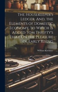 Produktbild: The Housekeeper's Ledger. And, the Elements of Domestic Economy. to Which Is Added Tom Thrifty's Essay On the Pleasure of Early Rising