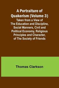 Produktbild: A Portraiture of Quakerism (Volume 3); Taken from a View of the Education and Discipline, Social Manners, Civil and Political Economy, Religious Principles and Character, of the Society of Friends