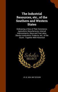 Produktbild: The Industrial Resources, etc., of the Southern and Western States: Embracing a View of Their Commerce, Agriculture, Manufactures, Internal Improvemen