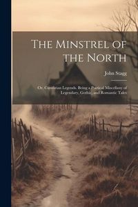 Produktbild: The Minstrel of the North: Or, Cumbrian Legends. Being a Poetical Miscellany of Legendary, Gothic, and Romantic Tales