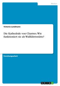 Produktbild: Die Kathedrale von Chartres. Wie funktioniert sie als Wallfahrtsst&auml;tte?