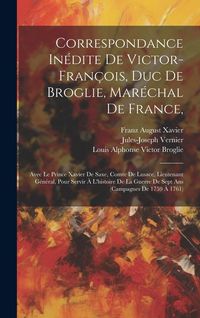Produktbild: Correspondance In&eacute;dite De Victor-fran&ccedil;ois, Duc De Broglie, Mar&eacute;chal De France,: Avec Le Prince Xavier De Saxe, Comte De Lusace, Lieutenant G&eacute;n&eacute;ral, Po