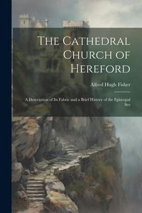 Produktbild: The Cathedral Church of Hereford: A Description of Its Fabric and a Brief History of the Episcopal See