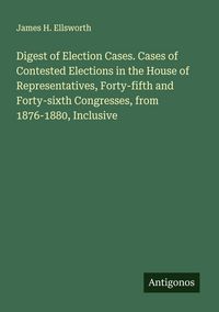 Produktbild: Digest of Election Cases. Cases of Contested Elections in the House of Representatives, Forty-fifth and Forty-sixth Congresses, from 1876-1880, Inclus