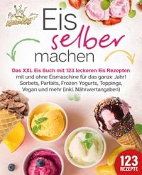Produktbild: Eis selber machen: Das XXL Eis Buch mit 123 leckeren Eis Rezepten mit und ohne Eismaschine f&uuml;r das ganze Jahr! Sorbets, Parfaits, Frozen Yogurts, Topp