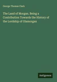 Produktbild: The Land of Morgan. Being a Contribution Towards the History of the Lordship of Glamorgan
