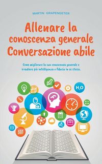 Produktbild: Allenare la conoscenza generale Conversazione abile - come migliorare la sua conoscenza generale e irradiare pi&ugrave; intelligenza e fiducia in se stesso.