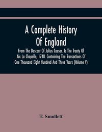 Produktbild: A Complete History Of England, From The Descent Of Julius Caesar, To The Treaty Of Aix La Chapelle, 1748. Containing The Transactions Of One Thousand