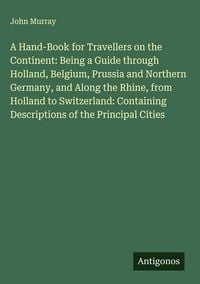 Produktbild: A Hand-Book for Travellers on the Continent: Being a Guide through Holland, Belgium, Prussia and Northern Germany, and Along the Rhine, from Holland to Switzerland: Containing Descriptions of the Principal Cities