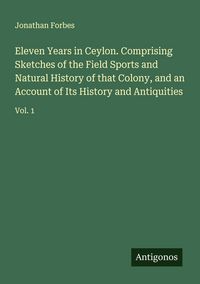 Produktbild: Eleven Years in Ceylon. Comprising Sketches of the Field Sports and Natural History of that Colony, and an Account of Its History and Antiquities
