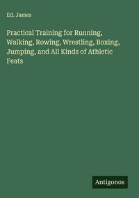 Produktbild: Practical Training for Running, Walking, Rowing, Wrestling, Boxing, Jumping, and All Kinds of Athletic Feats