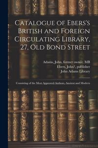 Produktbild: Catalogue of Ebers's British and Foreign Circulating Library, 27, Old Bond Street: Consisting of the Most Approved Authors, Ancient and Modern