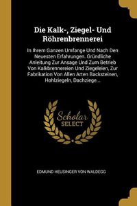 Produktbild: Die Kalk-, Ziegel- Und R&ouml;hrenbrennerei: In Ihrem Ganzen Umfange Und Nach Den Neuesten Erfahrungen. Gr&uuml;ndliche Anleitung Zur Ansage Und Zum Betrieb Von