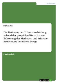 Produktbild: Die Datierung der 2. Lautverschiebung anhand des proprialen Wortschatzes - Er&ouml;rterung der Methoden und kritische Betrachtung der ersten Belege