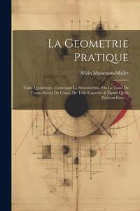 Produktbild: La Geometrie Pratique: Tome Quatrieme. Contenant La St&eacute;reom&eacute;trie, Ou Le Tois&eacute; De Toutes Sortes De Corps, De Telle Capacit&eacute; & Figure Qu'ils Pu