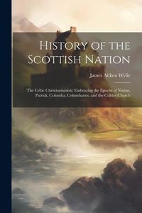 Produktbild: History of the Scottish Nation: The Celtic Christianisation: Embracing the Epochs of Ninian, Patrick, Columba, Columbanus, and the Culdee Church