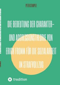Produktbild: Die Bedeutung der Charakter- und Aggressionstheorie von Erich Fromm f&uuml;r die Sozialarbeit im Strafvollzug