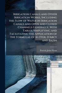 Produktbild: Irrigation Canals and Other Irrigation Works, Including the Flow of Water in Irrigation Canals and Open and Closed Channels Generally, With Tables, Si