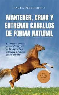 Produktbild: Mantener, criar y entrenar caballos de forma natural: El libro del caballo para disfrutar m&aacute;s de la equitaci&oacute;n y estrechar el v&iacute;nculo con tu caballo -