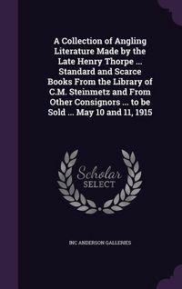 Produktbild: A Collection of Angling Literature Made by the Late Henry Thorpe ... Standard and Scarce Books From the Library of C.M. Steinmetz and From Other Consignors ... to be Sold ... May 10 and 11, 1915