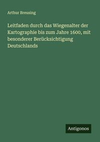 Produktbild: Leitfaden durch das Wiegenalter der Kartographie bis zum Jahre 1600, mit besonderer Ber&uuml;cksichtigung Deutschlands