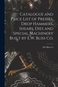 Produktbild: Catalogue and Price List of Presses, Drop Hammers, Shears, Dies and Special Machinery Built by E.W. Bliss Co.