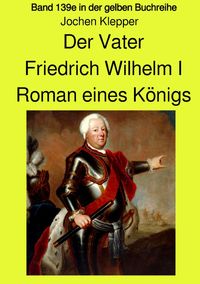 Produktbild: Gelbe Buchreihe / Der Vater - Friedrich Wilhelm I - Roman eines K&ouml;nigs - Band 139e Teil 1 in der gelben Buchreihe bei J&uuml;rgen Ruszkowski