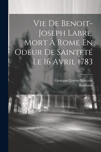 Produktbild: Vie De Benoit-joseph Labre, Mort &Agrave; Rome En Odeur De Saintet&eacute; Le 16 Avril 1783