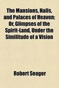 Produktbild: The Mansions, Halls, and Palaces of Heaven; Or, Glimpses of the Spirit-Land, Under the Similitude of a Vision