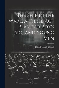 Produktbild: The Ship in the Wake, a Three act Play for Boy's [sic] and Young Men
