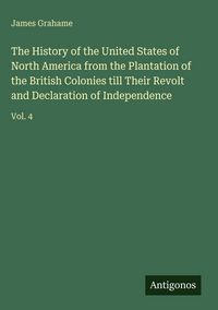 Produktbild: The History of the United States of North America from the Plantation of the British Colonies till Their Revolt and Declaration of Independence