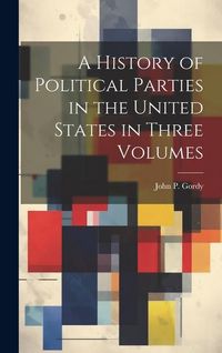 Produktbild: A History of Political Parties in the United States in Three Volumes