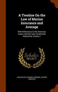 Produktbild: A Treatise On the Law of Marine Insurance and Average: With References to the American Cases, and the Later Continental Authorities, Volume 1