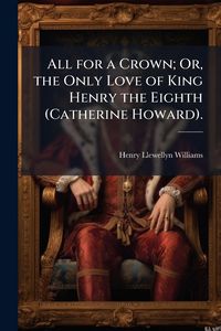 Produktbild: All for a Crown; Or, the Only Love of King Henry the Eighth (Catherine Howard).