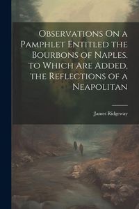 Produktbild: Observations On a Pamphlet Entitled the Bourbons of Naples. to Which Are Added, the Reflections of a Neapolitan