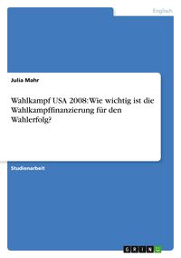 Produktbild: Wahlkampf USA 2008: Wie wichtig ist die Wahlkampffinanzierung f&uuml;r den Wahlerfolg?