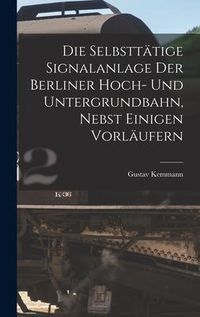 Produktbild: Die Selbstt&auml;tige Signalanlage Der Berliner Hoch- Und Untergrundbahn, Nebst Einigen Vorl&auml;ufern