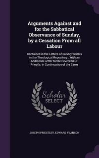 Produktbild: Arguments Against and for the Sabbatical Observance of Sunday, by a Cessation From all Labour: Contained in the Letters of Sundry Writers in the Theol